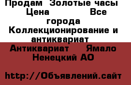 Продам “Золотые часы“ › Цена ­ 60 000 - Все города Коллекционирование и антиквариат » Антиквариат   . Ямало-Ненецкий АО